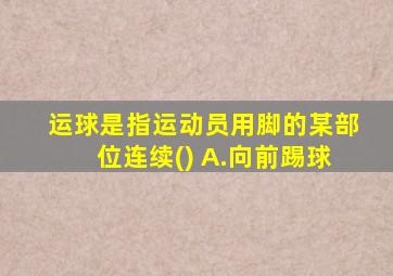 运球是指运动员用脚的某部位连续() A.向前踢球